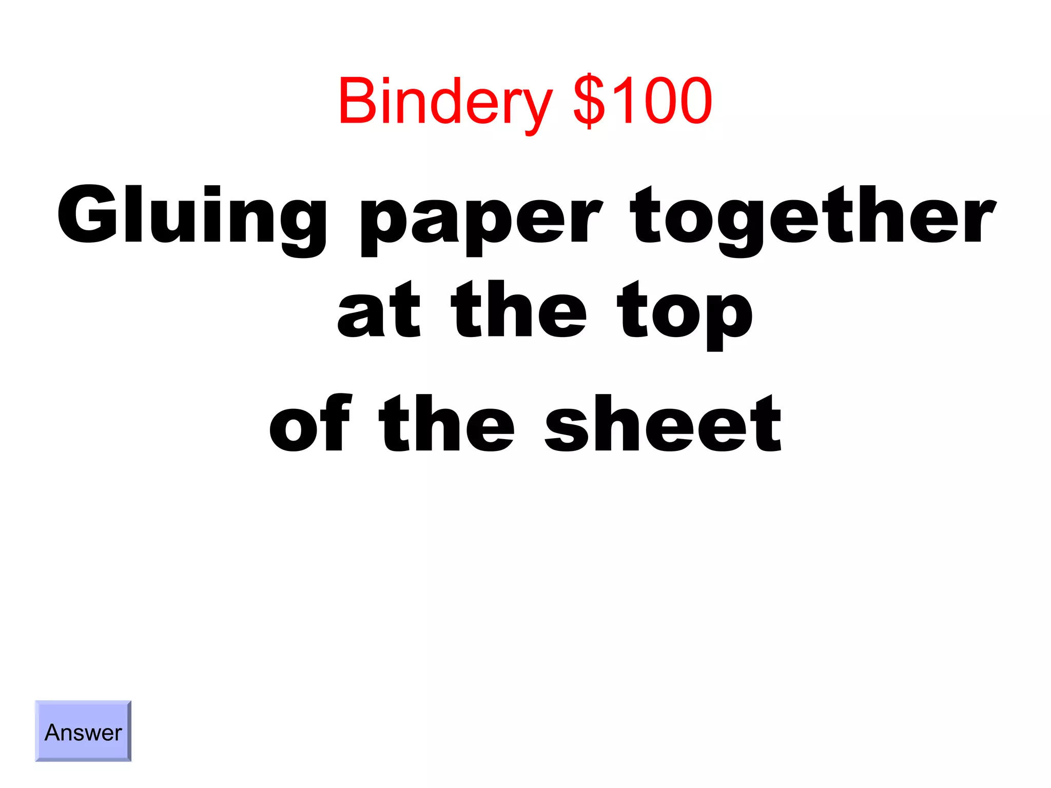 Bindery $100
Gluing paper together
       at the top
     of the sheet


Answer
 