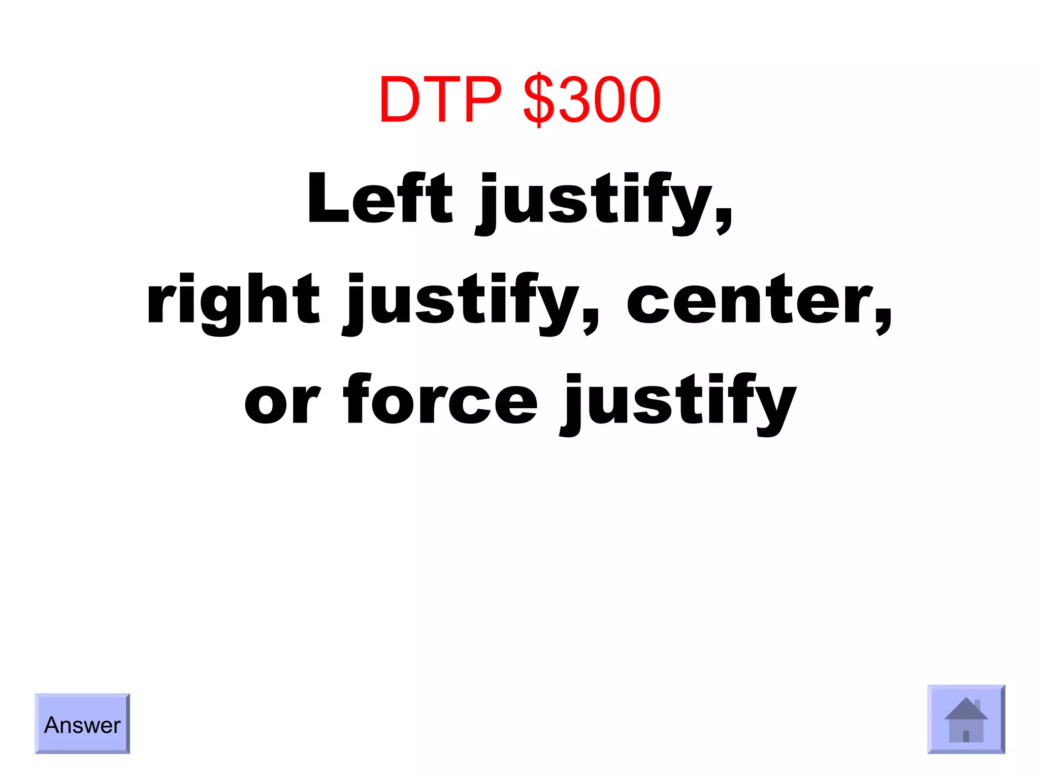 DTP $300
              Left justify,
         right justify, center,
            or force justify



Answer
 