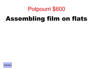 Potpourri $600
 Assembling film on flats




Answer
 