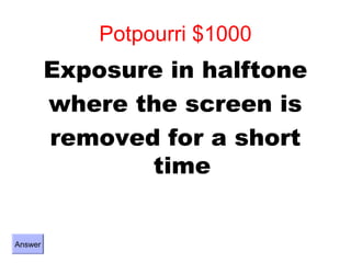 Potpourri $1000
         Exposure in halftone
         where the screen is
         removed for a short
                time


Answer
 
