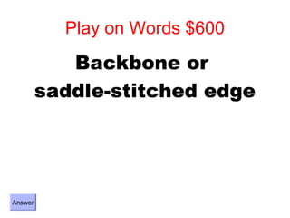 Play on Words $600
            Backbone or
         saddle-stitched edge




Answer
 