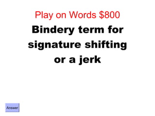 Play on Words $800
          Bindery term for
         signature shifting
              or a jerk



Answer
 