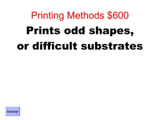 Printing Methods $600
      Prints odd shapes,
     or difficult substrates




Answer
 