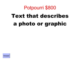 Potpourri $800
         Text that describes
         a photo or graphic




Answer
 