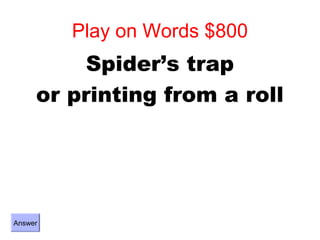 Play on Words $800
          Spider’s trap
     or printing from a roll




Answer
 