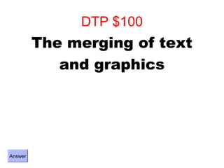 DTP $100
         The merging of text
            and graphics




Answer
 