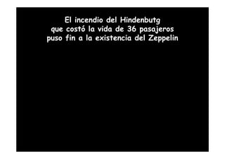El incendio del Hindenbutg
 que costó la vida de 36 pasajeros
puso fin a la existencia del Zeppelin
 