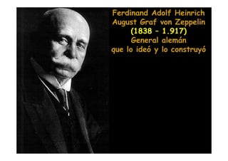 Ferdinand Adolf Heinrich
August Graf von Zeppelin
     (1838 – 1.917)
      General alemán
que lo ideó y lo construyó
 