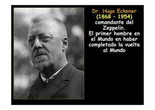 Dr. Hugo Eckener
    (1868 – 1954)
   comandante del
      Zeppelin.
El primer hombre en
 el Mundo en haber
completado la vuelta
       al Mundo
 