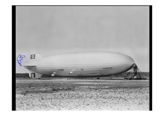IMAGINEN!


  Con sus 213 m de longitud, el Zeppelin
entonces sería una aeronave del tamaño de
 un barrio entero sobrevolando una ciudad
           en la década del 30.

  Era un verdadero acontecimento!
          Llegaba el futuro!
 Fue el ápice del ingenio humano!...
 