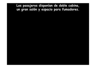 Los pasajeros disponían de doble cabina,
un gran salón y espacio para fumadores.
 