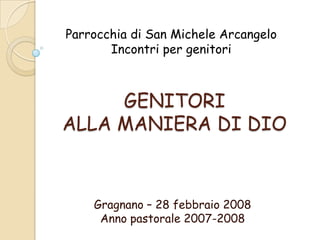 Parrocchia di San Michele Arcangelo
       Incontri per genitori



     GENITORI
ALLA MANIERA DI DIO



    Gragnano – 28 febbraio 2008
     Anno pastorale 2007-2008
 