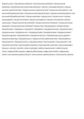 de potencia up tsi + chip economia combustivel + chip economia de combustivel + chip economia de
combustivel + chip eletronico para economia de combustivel + chip hilux + chip injeção eletronica + chip para
aumentar a potencia do motor + chip para aumentar a potencia do motor + chip para aumentar potencia + chip
para aumentar potencia do motor + chip para aumentar potencia do motor + chip para aumento de potencia + chip
para aumento de potência do motor + chip para automoveis + chip para carros + chip para carros + chip para
carros a gasolina + chip para carros diesel + chip para carros potencia + chip para carros potencia + chip para
cavalos preço + chip para economia de combustível + chip para economizar combustivel + chip para economizar
combustivel + chip para economizar combustível + chip para hilux + chip para jetta tsi + chip para veiculos +
chip performance + chip potencia + chip potencia + chip potência + chip potencia amarok + chip potencia astra +
chip potencia bmw + chip potencia carro + chip potencia corolla + chip potencia diesel + chip potencia diesel +
chip potencia gasolina + chip potencia hilux + chip potencia new civic + chip potencia para carros a gasolina +
chip potencia power box + chip potencia up tsi + chip que aumenta a potencia do motor + chips de potencia +
chips de potencia + chips potencia carros + chips potencia diesel + chip transponder + chip transponder + chip
transponder automotivo + chip transponder automotivo + chip transponder automotivo + chip tuning portugal +
chip up tsi + ciclo otto + ciclo otto + citroen ricardo jafet + codificar chave de veiculo + codificar chave de
veiculo + codigos de falhas vw gol g + codigos de falhas vw gol g + código secreto cilindro + código secreto
cilindro + como aumentar a potencia do carro + como aumentar a potencia do carro + como aumentar a potencia
 