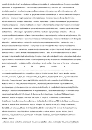 modulo de injeção diesel + simulador de modulo ecu + simulador de modulos de injeçao eletronica + simulador
de modulos de injeçao eletronica + simulador de uce + simulador ecu + simulador ecu + simulador ecu +
simulador ecu diesel + simulador reprogramação centralinas + sistema common rail + sistema common rail +
sistema de ignição eletronica + sistema de ignição eletronica + sistema de injeção eletronica + sistema de injeção
eletronica + sistema de injeção eletronica + sistema de injeção eletronica + sistema de injeção eletronica +
sistema imobilizador + sistema imobilizador + sistema imobilizador + sistema imobilizador de ignição + sistema
imobilizador de ignição + sistema imobilizador do motor + sistema imobilizador do motor + sistema imobilizador
do motor agile + sistema imobilizador do motor agile + sistema injeção eletronica + sistema injeção eletronica +
soft centralina + software para reprogramar centralinas + software reprogramação centralinas + software
reprogramação de centralinas + software reprogramação ecu + som automotivo modulo de potencia + speed chip
+ sprint booster + tecnomotor + tecnomotor + teste de modulo de injeção eletronica + teste de modulo de injeção
eletronica + total centralinas + transponder automotivo + transponder automotivo + transponder carro +
transponder carro + transponder chave + transponder chave + transponder chave + transponder de chave +
transponder de chave + transponder para carros + transponder para carros + troca correia dentada + troca correia
dentada + troca da correia dentada + troca da correia dentada + troca de correia dentada + troca de correia
dentada + troller chipado + tudo sobre injeção eletronica + tudo sobre injeção eletronica automotiva + tudo sobre
injeção eletronica automotiva + turbotec + up tsi chipado + up tsi chip de potencia + venda de centralinas + venda
de centralinas usadas + venda de modulos automotivos + vendo audi a + viaturas de serviço bmw + volkswagen
golf carrinha + vw passat carrinha +
----- modulo, modulo imobilizador, moudulo ecu, injeção eletrônica, reset, decod, eprom, vender, comprar,
modulos, carroceria, bc, bcm, bsi, central, módulos, Audi, Citroen, Fiat, Ford, GM, Honda, Hyundai, Mitsubishi,
Mercedes, Peugeot, Renault, Toyota, VW, ECM, ECU, Injeção Eletrônica, módulos diesel, Módulos leve,
Notícias, oficina de autos, oficina de motocicletas, Oficina Diesel, oficina mecânica, Reparo de Módulos,
serviços,veiculo, veicular, automotivo, carro, Conserto de Módulos de Injeção Eletrônica,Conserto de Módulos
de Injeção Eletrônica, Conserto de Módulos de Injeção Eletrônica , Teste Módulo de injeção na bancada, carros
nacionais e importados,Bsi, Uch, Módulo de Carroceria, Central de injeção eletrônica, Módulo de Injeção
Eletrônica, Módulo da Injeção, Centralina, ECU Motor, ECU Injeção, Transponder, Chave Codificada,
Imobilizador, Code, Central de alarme, Central de sinalização, Central interna, ABS, Central do ar condicionado,
Central ac, Módulo do ar condicionado, Módulo airbag,Air bag, Módulo air bag, ECU airbag, Chave de seta,
Com2000, Anti arranque, Cifrado, Central de câmbio, Câmbio automático, ECU câmbio, Dualogic, Easytronic,
Câmbio motorizado, Central de câmbio dualogic- CITROËN PEUGEOT, repron, reprom, bsi, ecu, central,
centralina, reset, reseto modulo, alarme com imobilizador eletrônico , alarme com imobilizador eletrônico ,
alfatest , alfatest
, alfatest , alterar centralina , antena code fiat , antena code fiat , antena imobilizador fiat , antena imobilizador
 