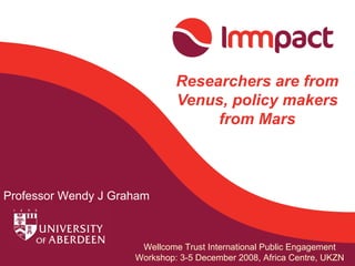 Researchers are from Venus, policy makers from Mars Professor Wendy J Graham Wellcome Trust International Public Engagement Workshop: 3-5 December 2008, Africa Centre, UKZN 