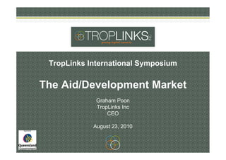 TropLinks International Symposium
The Aid/Development Market
Graham Poon
TropLinks Inc
CEO
August 23, 2010
 