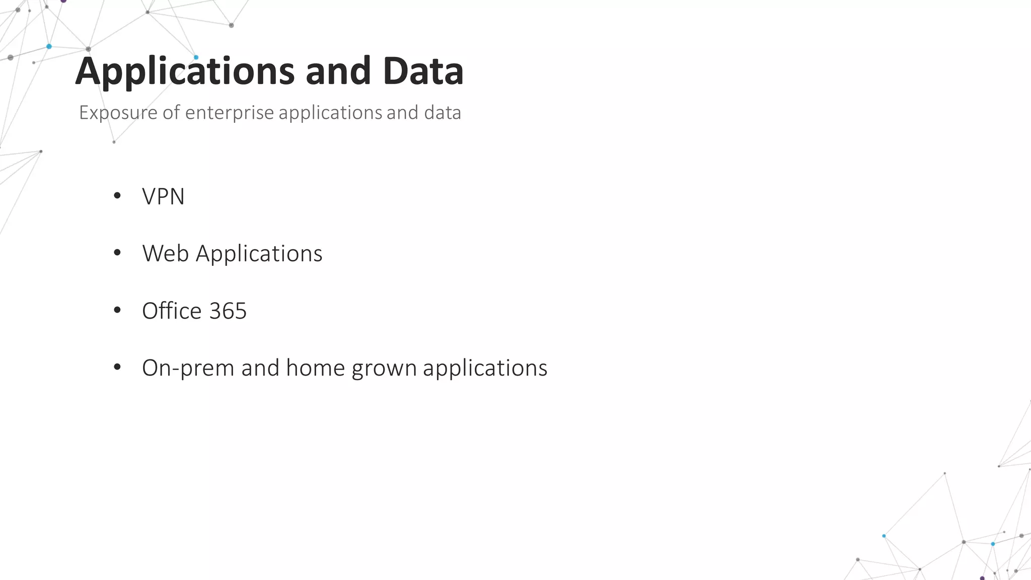 Applications	
  and	
  Data
Exposure	
  of	
  enterprise	
  applications	
  and	
  data
• VPN
• Web	
  Applications
• Office	
  365
• On-­‐prem and	
  home	
  grown	
  applications
 