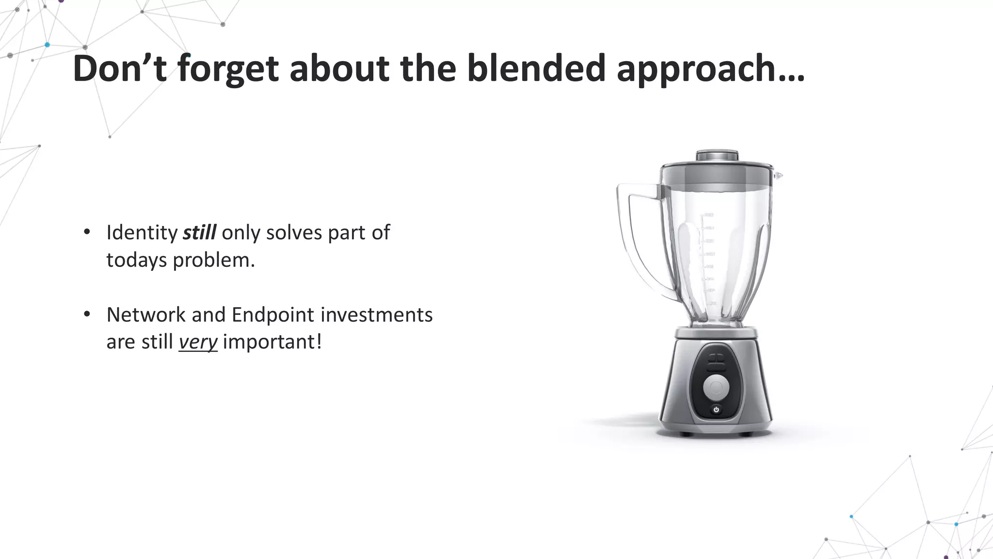 Don’t	
  forget	
  about	
  the	
  blended	
  approach…
• Identity	
  still only	
  solves	
  part	
  of	
  
todays	
  problem.
• Network	
  and	
  Endpoint	
  investments	
  
are	
  still	
  very important!
 