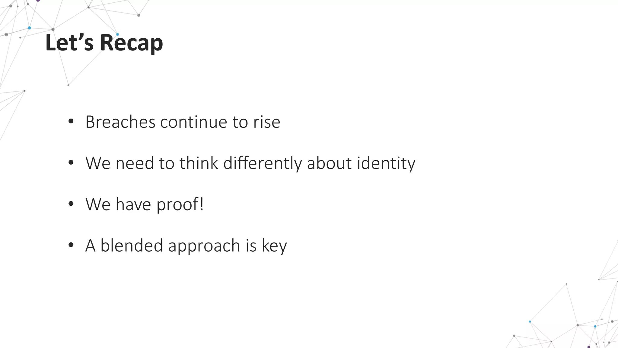 Let’s	
  Recap
• Breaches	
  continue	
  to	
  rise
• We	
  need	
  to	
  think	
  differently	
  about	
  identity
• We	
  have	
  proof!
• A	
  blended	
  approach	
  is	
  key	
  
 