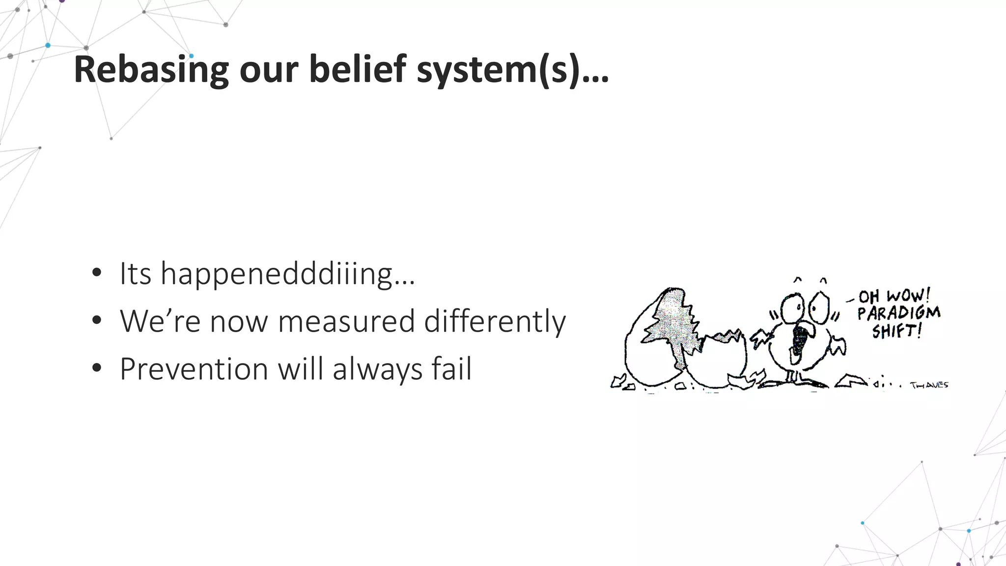 Rebasing	
  our	
  belief	
  system(s)…
• Its	
  happenedddiiing…
• We’re	
  now	
  measured	
  differently
• Prevention	
  will	
  always	
  fail
 