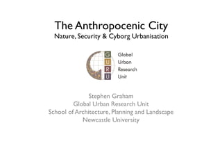 The Anthropocenic City

Nature, Security  Cyborg Urbanisation	


Stephen Graham	

Global Urban Research Unit	

School of Architecture, Planning and Landscape	

Newcastle University	


 