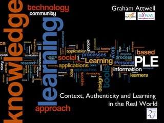 Context, Authenticity and Learning  in the Real World Graham Attwell 