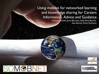 Using mobiles for networked learning and knowledge sharing for Careers Information, Advice and Guidance Graham Attwell, Jenny Bimrose, Sally Anne Barnes,  Alan Brown, Maria Perifanou 
