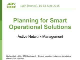 Lyon (France), 15-18 June 2015
Planning for Smart
Operational Solutions
Active Network Management
Graham Ault – UK – RT3 Middle earth : Bringing operation in planning, introducing
planning into operation
 