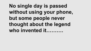 No single day is passed
without using your phone,
but some people never
thought about the legend
who invented it……….

 