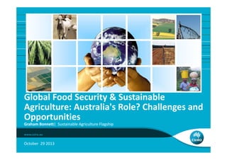 Global Food Security & Sustainable 
Agriculture: Australia's Role? Challenges and 
Opportunities
Graham Bonnett|  Sustainable Agriculture Flagship

October  29 2013

 