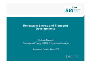 Renewable Energy and Transport
        Developments



             Graham Brennan
Renewable Energy RD&D Programme Manager

        Radisson, Dublin, Feb 2009
 