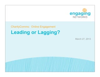 CharityComms: Online Engagement

Leading or Lagging?
                                  March 27, 2013
 