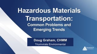Hazardous Materials
Transportation:
Common Problems and
Emerging Trends
Doug Graham, CHMM
Triumvirate Environmental
 