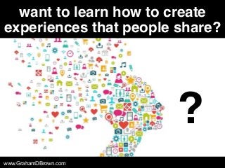 www.GrahamDBrown.com
want to learn how to create
experiences that people share?
?
 