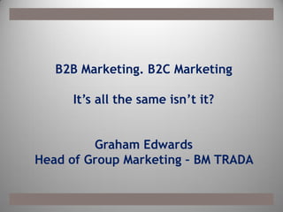 B2B Marketing. B2C Marketing
It’s all the same isn’t it?
Graham Edwards
Head of Group Marketing – BM TRADA
 
