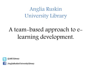 Anglia Ruskin
University Library
A team-based approach to e-
learning development.
@ARULibrary
/AngliaRuskinUniversityLibrary
 