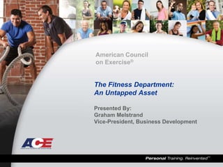 American Council
on Exercise®


The Fitness Department:
An Untapped Asset

Presented By:
Graham Melstrand
Vice-President, Business Development
 
