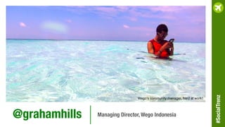 @grahamhills
 Managing Director, Wego Indonesia
Wego’s community manager, hard at work!!
#SocialTrenz
 