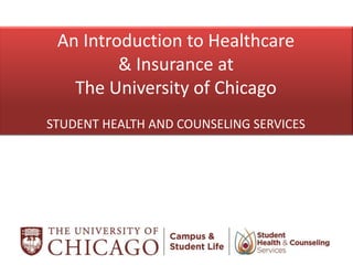 An Introduction to Healthcare
& Insurance at
The University of Chicago
STUDENT HEALTH AND COUNSELING SERVICES
 