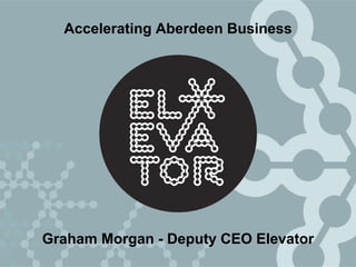 Graham Morgan - Deputy CEO Elevator
Accelerating Aberdeen Business
 