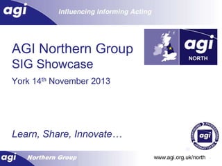 AGI Northern Group
SIG Showcase
York 14th November 2013

Learn, Share, Innovate…
www.agi.org.uk/north 1

 
