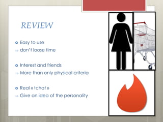 ? Easy to use
? dont loose time
? Interest and friends
? More than only physical criteria
? Real ? tchat ?
? Give an idea of the personality
REVIEW
 