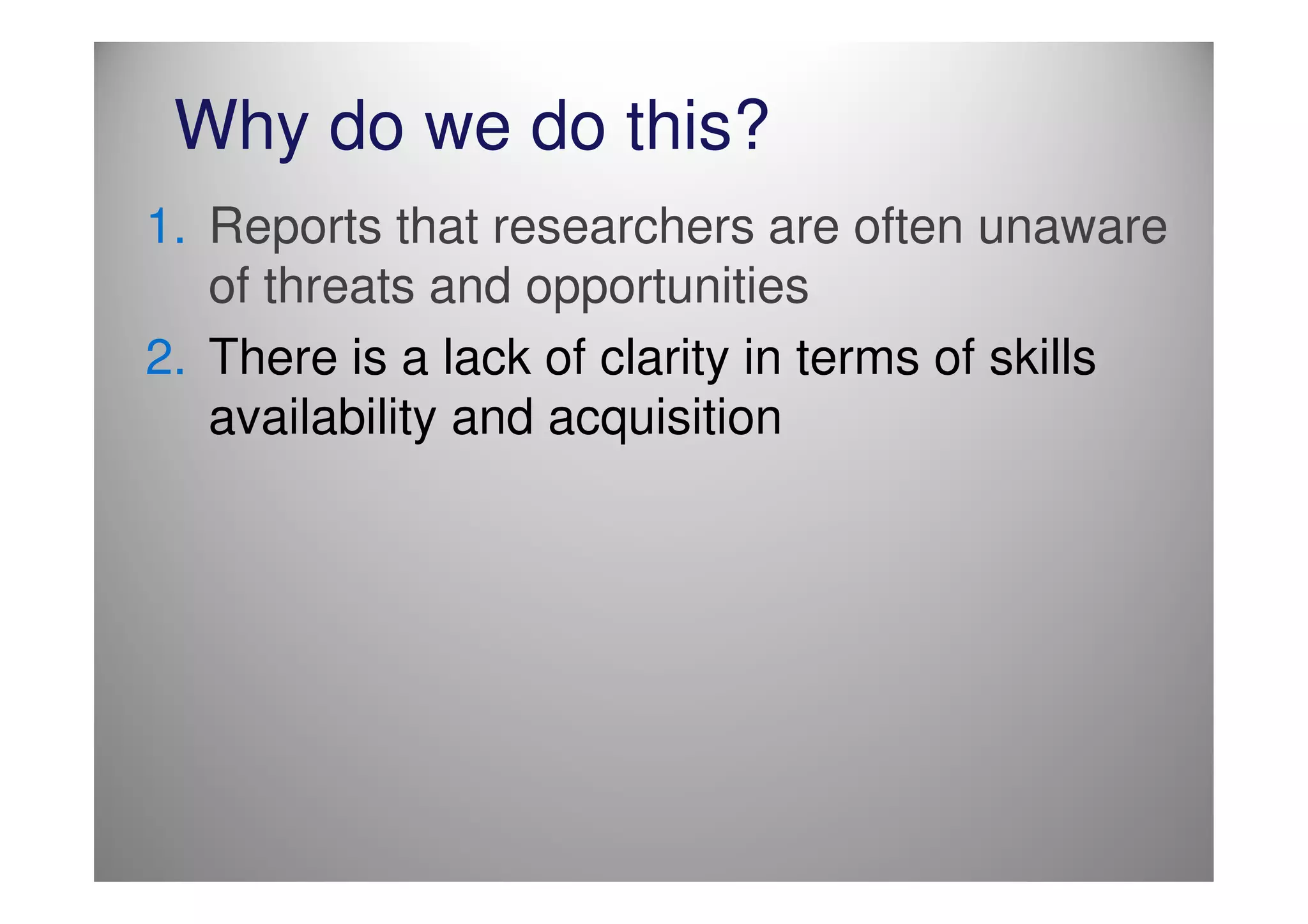 Why do we do this?
1. Reports that researchers are often unaware
   of threats and opportunities
2. There is a lack of clarity in terms of skills
   availability and acquisition
 