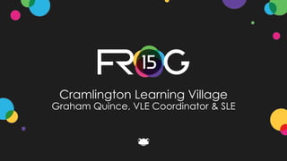 Cramlington Learning Village
Graham Quince, VLE Coordinator & SLE
 