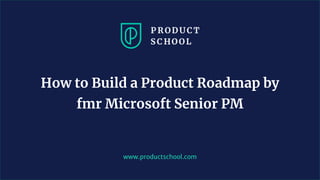 www.productschool.com
How to Build a Product Roadmap by
fmr Microsoft Senior PM
 