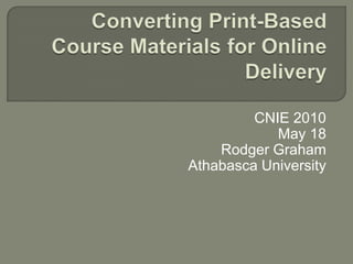 Converting Print-Based Course Materials for Online Delivery  CNIE 2010 May 18 Rodger Graham Athabasca University 