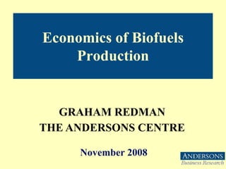 Economics of Biofuels
    Production


  GRAHAM REDMAN
THE ANDERSONS CENTRE

     November 2008
 