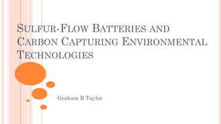 SULFUR-FLOW BATTERIES AND
CARBON CAPTURING ENVIRONMENTAL
TECHNOLOGIES
Graham R Taylor
 