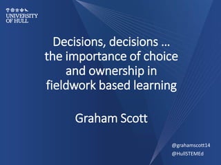 Decisions, decisions …
the importance of choice
and ownership in
fieldwork based learning
Graham Scott
@grahamscott14
@HullSTEMEd
 