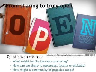 From sharing to truly open
Questions to consider
▫ What might be the barriers to sharing?
▫ How can we share IL resources:...